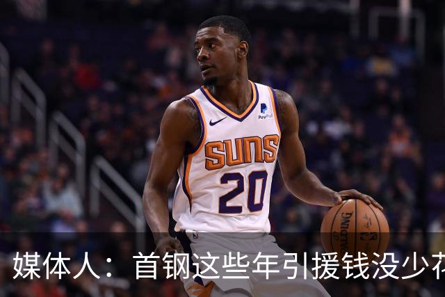 媒体人：首钢这些年引援钱没少花 成功的不多